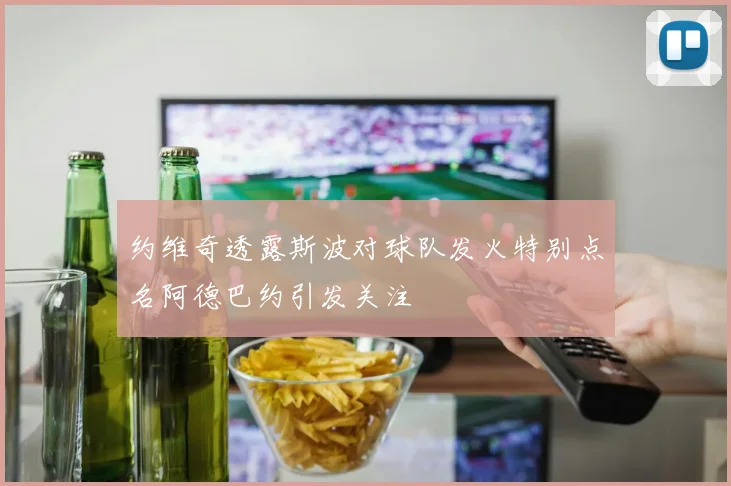约维奇透露斯波对球队发火特别点名阿德巴约引发关注