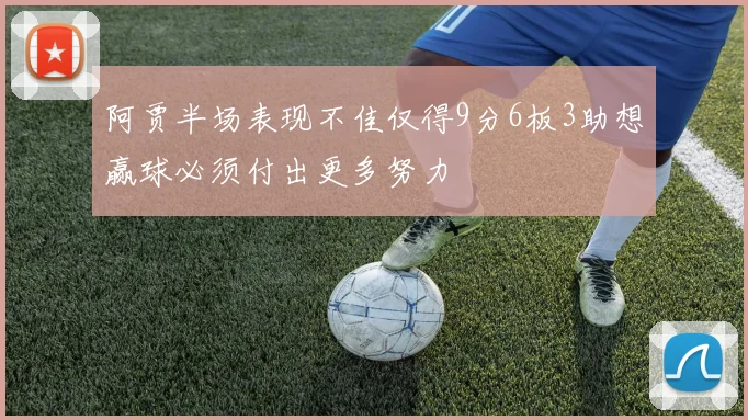 阿贾半场表现不佳仅得9分6板3助想赢球必须付出更多努力