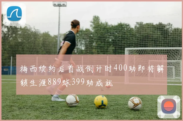 梅西续约后首战倒计时400助即将解锁生涯889球399助成就