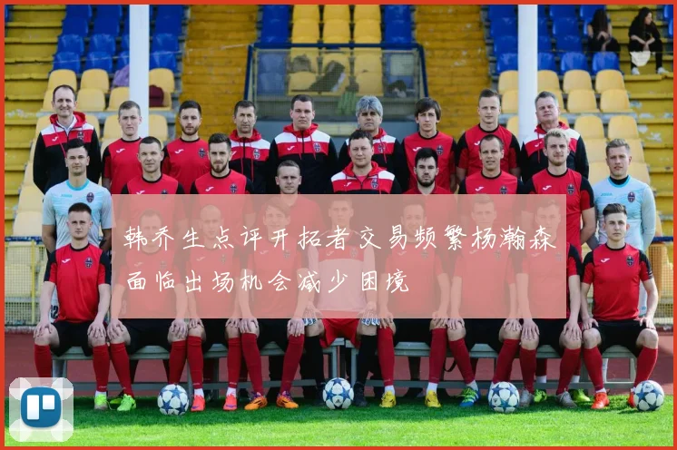 韩乔生点评开拓者交易频繁杨瀚森面临出场机会减少困境