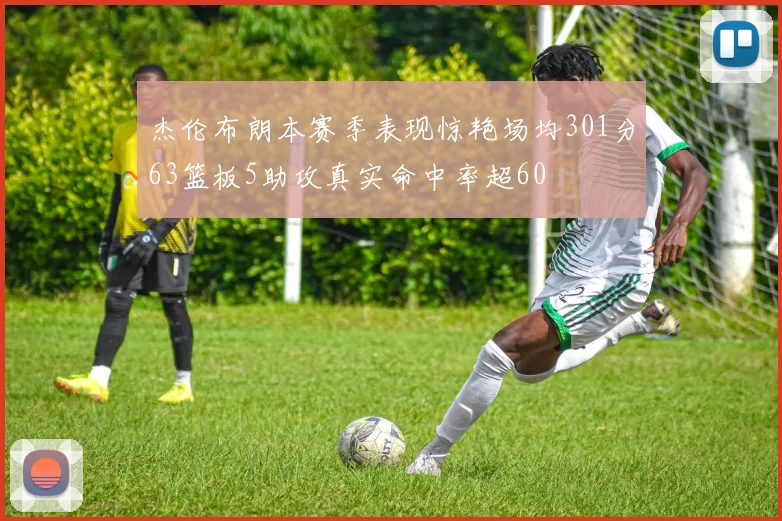 杰伦布朗本赛季表现惊艳场均301分63篮板5助攻真实命中率超60