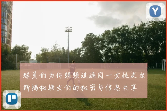 球员们为何频频追逐同一女性皮尔斯揭秘捞女们的秘密与信息共享