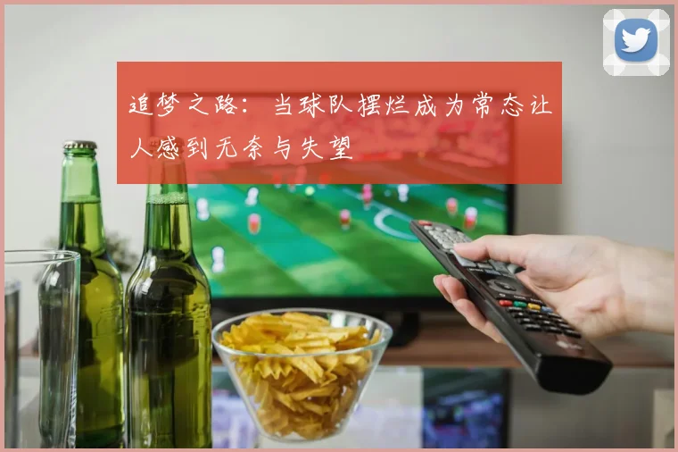 追梦之路：当球队摆烂成为常态让人感到无奈与失望