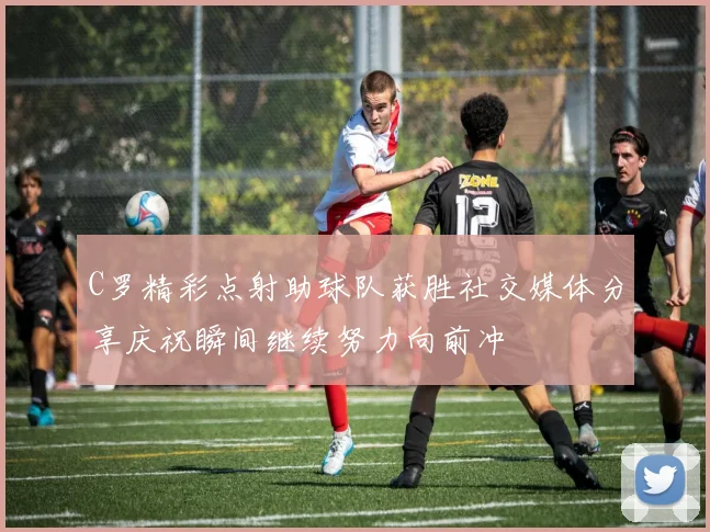 C罗精彩点射助球队获胜社交媒体分享庆祝瞬间继续努力向前冲