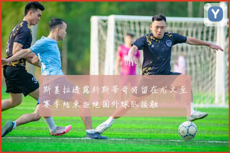 斯基拉透露科斯蒂奇将留在尤文至赛季结束拒绝国外球队接触