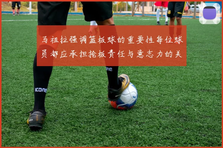 马祖拉强调篮板球的重要性每位球员都应承担抢板责任与意志力的关系