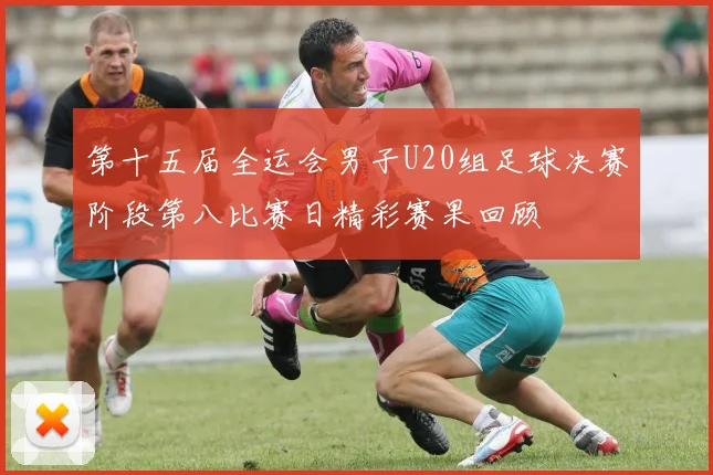 第十五届全运会男子U20组足球决赛阶段第八比赛日精彩赛果回顾