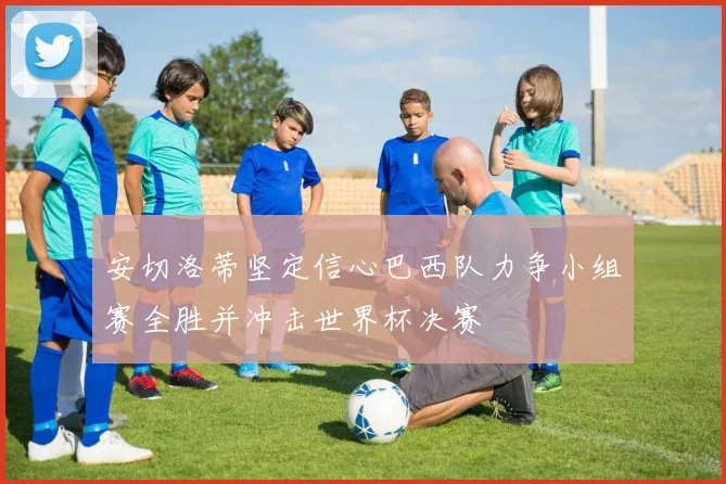 安切洛蒂坚定信心巴西队力争小组赛全胜并冲击世界杯决赛
