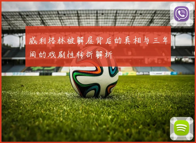 威利格林被解雇背后的真相与三年间的戏剧性转折解析
