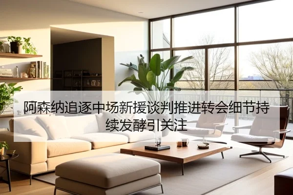 阿森纳追逐中场新援谈判推进转会细节持续发酵引关注